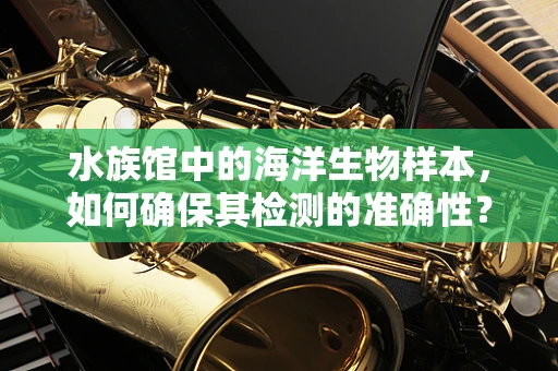 水族馆中的海洋生物样本，如何确保其检测的准确性？