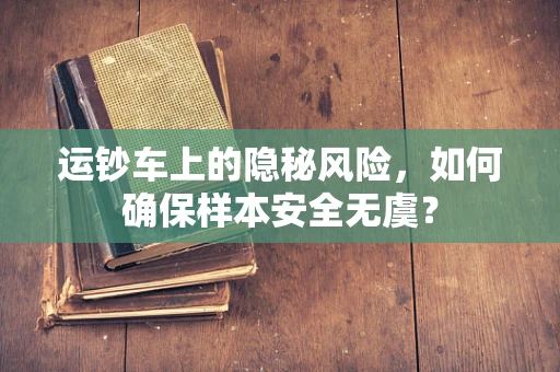 运钞车上的隐秘风险，如何确保样本安全无虞？