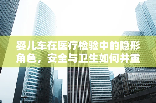 婴儿车在医疗检验中的隐形角色，安全与卫生如何并重？