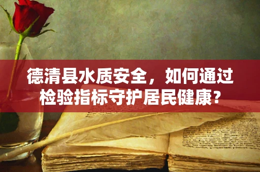 德清县水质安全，如何通过检验指标守护居民健康？