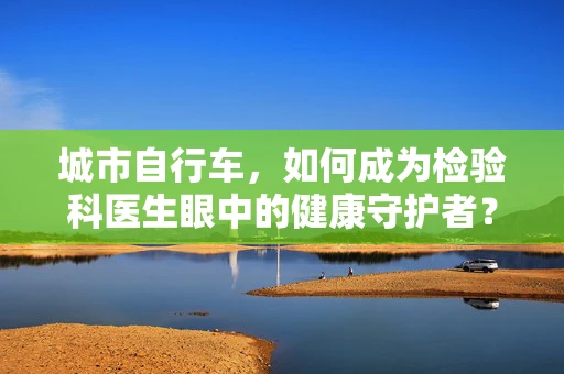 城市自行车，如何成为检验科医生眼中的健康守护者？