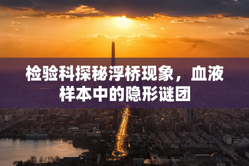 检验科探秘浮桥现象，血液样本中的隐形谜团