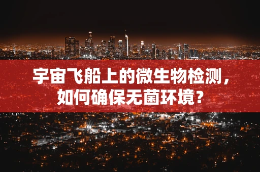 宇宙飞船上的微生物检测，如何确保无菌环境？