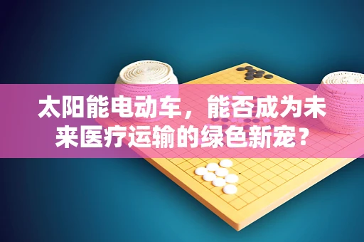太阳能电动车，能否成为未来医疗运输的绿色新宠？