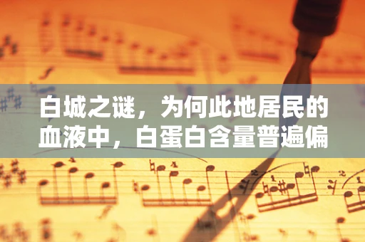 白城之谜，为何此地居民的血液中，白蛋白含量普遍偏高？