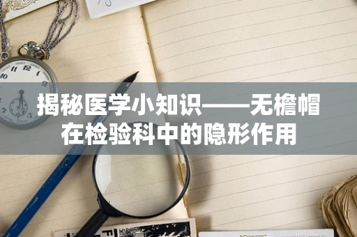 揭秘医学小知识——无檐帽在检验科中的隐形作用