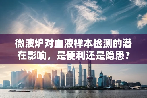 微波炉对血液样本检测的潜在影响，是便利还是隐患？