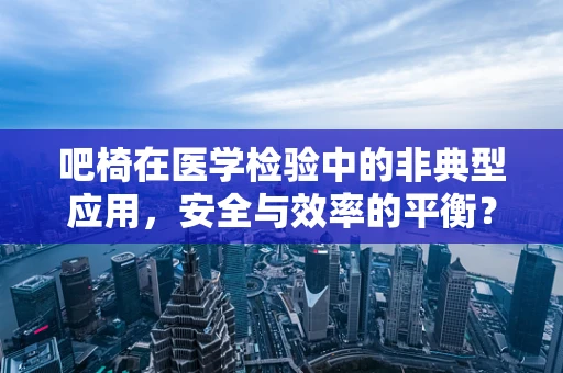 吧椅在医学检验中的非典型应用，安全与效率的平衡？