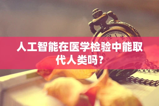 人工智能在医学检验中能取代人类吗？