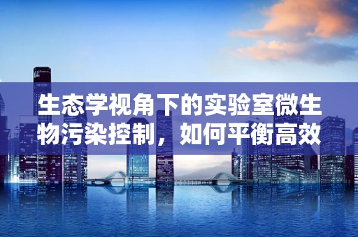 生态学视角下的实验室微生物污染控制，如何平衡高效与生态？