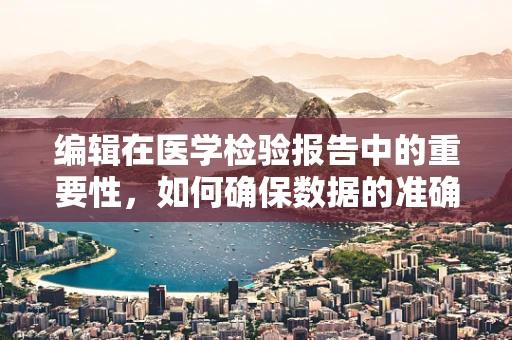 编辑在医学检验报告中的重要性，如何确保数据的准确传达？