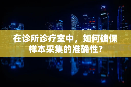 在诊所诊疗室中，如何确保样本采集的准确性？