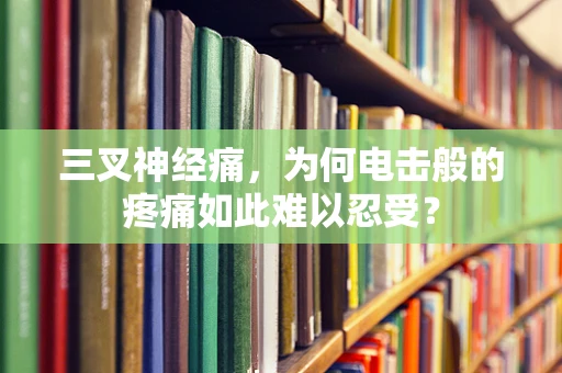 三叉神经痛，为何电击般的疼痛如此难以忍受？
