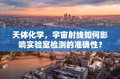 天体化学，宇宙射线如何影响实验室检测的准确性？
