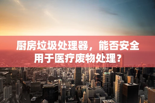 厨房垃圾处理器，能否安全用于医疗废物处理？