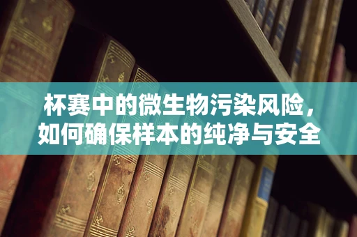 杯赛中的微生物污染风险，如何确保样本的纯净与安全？
