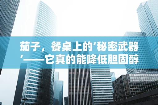 茄子，餐桌上的‘秘密武器’——它真的能降低胆固醇吗？