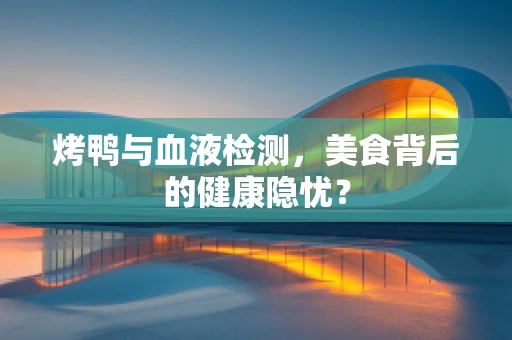 烤鸭与血液检测，美食背后的健康隐忧？