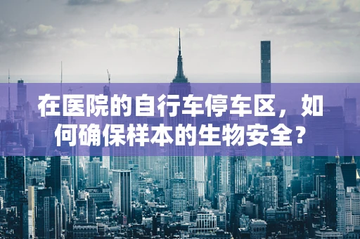 在医院的自行车停车区，如何确保样本的生物安全？
