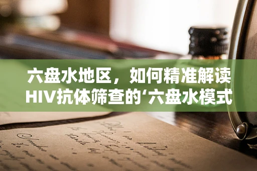 六盘水地区，如何精准解读HIV抗体筛查的‘六盘水模式’？