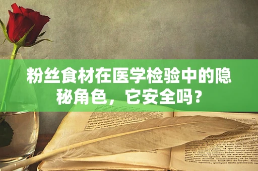 粉丝食材在医学检验中的隐秘角色，它安全吗？