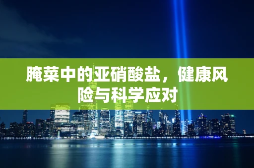 腌菜中的亚硝酸盐，健康风险与科学应对