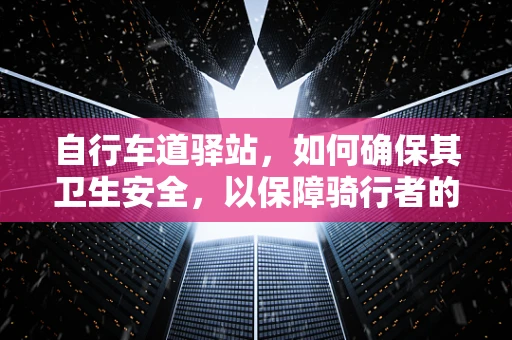 自行车道驿站，如何确保其卫生安全，以保障骑行者的健康？