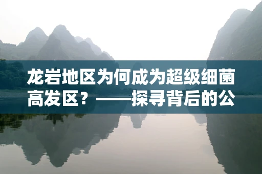 龙岩地区为何成为超级细菌高发区？——探寻背后的公共卫生挑战