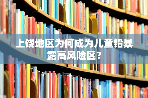 上饶地区为何成为儿童铅暴露高风险区？