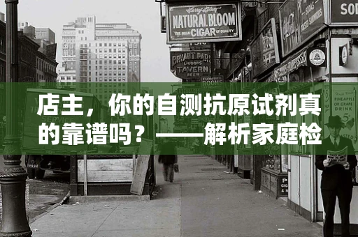 店主，你的自测抗原试剂真的靠谱吗？——解析家庭检测的准确性与重要性