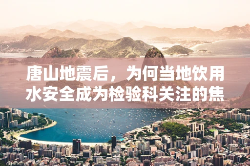 唐山地震后，为何当地饮用水安全成为检验科关注的焦点？
