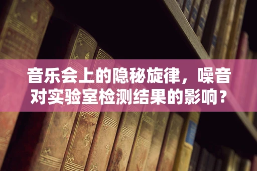音乐会上的隐秘旋律，噪音对实验室检测结果的影响？
