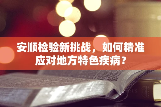 安顺检验新挑战，如何精准应对地方特色疾病？