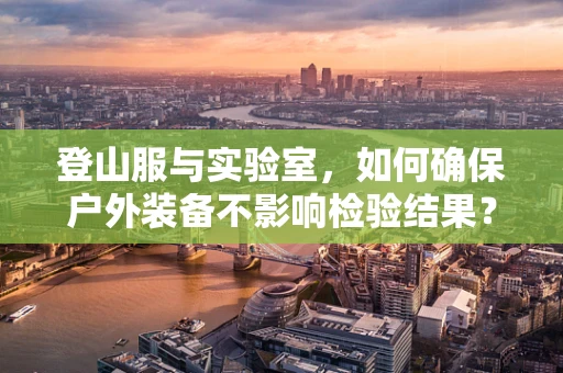 登山服与实验室，如何确保户外装备不影响检验结果？