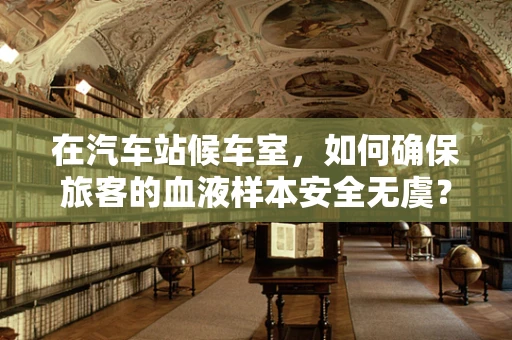 在汽车站候车室，如何确保旅客的血液样本安全无虞？