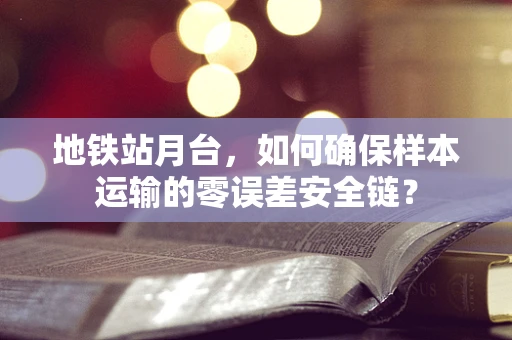 地铁站月台，如何确保样本运输的零误差安全链？