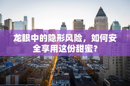 龙眼中的隐形风险，如何安全享用这份甜蜜？