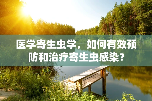 医学寄生虫学，如何有效预防和治疗寄生虫感染？