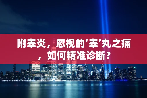 附睾炎，忽视的‘睾’丸之痛，如何精准诊断？