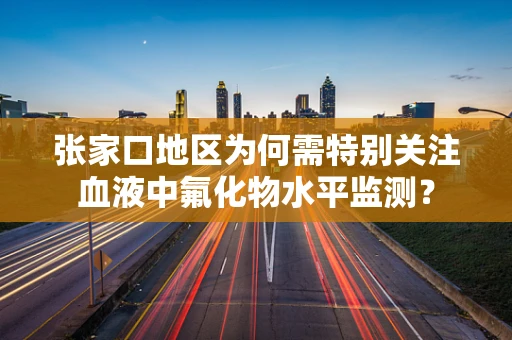 张家口地区为何需特别关注血液中氟化物水平监测？