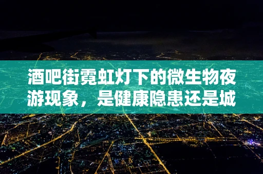 酒吧街霓虹灯下的微生物夜游现象，是健康隐患还是城市风景？