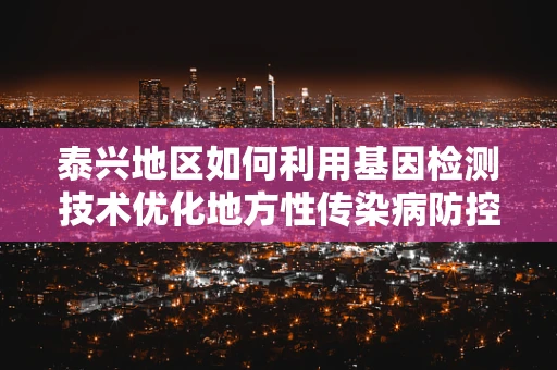泰兴地区如何利用基因检测技术优化地方性传染病防控策略？