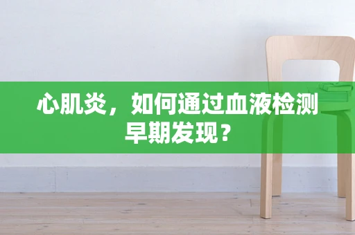 心肌炎，如何通过血液检测早期发现？