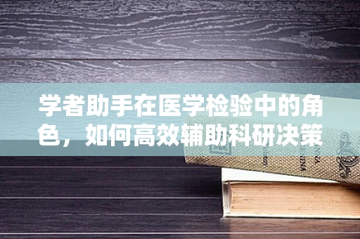 学者助手在医学检验中的角色，如何高效辅助科研决策？
