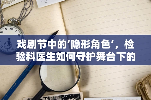 戏剧节中的‘隐形角色’，检验科医生如何守护舞台下的健康安全？