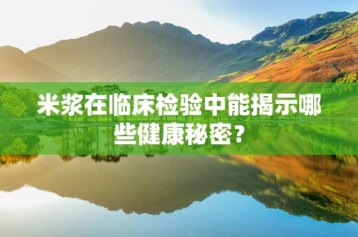 米浆在临床检验中能揭示哪些健康秘密？