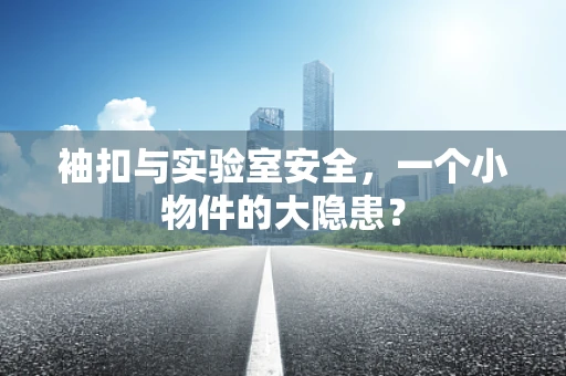 袖扣与实验室安全，一个小物件的大隐患？