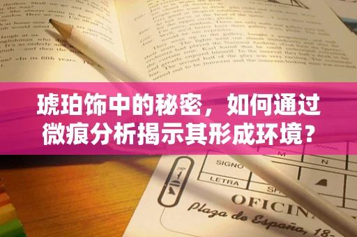 琥珀饰中的秘密，如何通过微痕分析揭示其形成环境？
