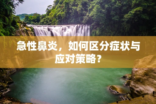 急性鼻炎，如何区分症状与应对策略？