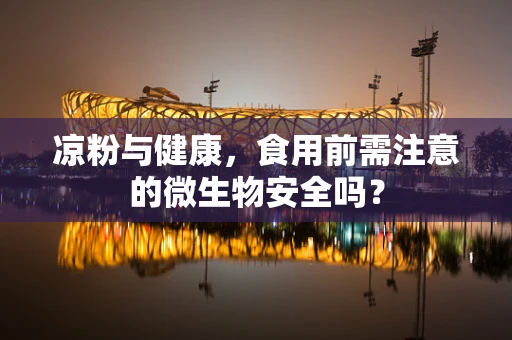 凉粉与健康，食用前需注意的微生物安全吗？